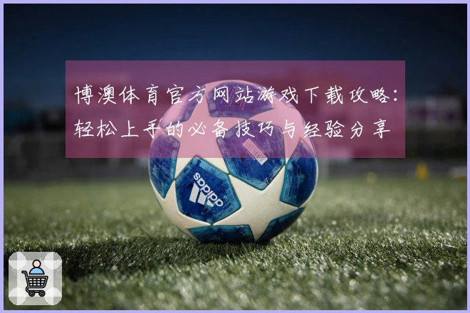 博澳体育官方网站游戏下载攻略:轻松上手的必备技巧与经验分享