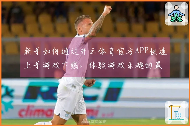 新手如何通过开云体育官方APP快速上手游戏下载，体验游戏乐趣的最佳途径
