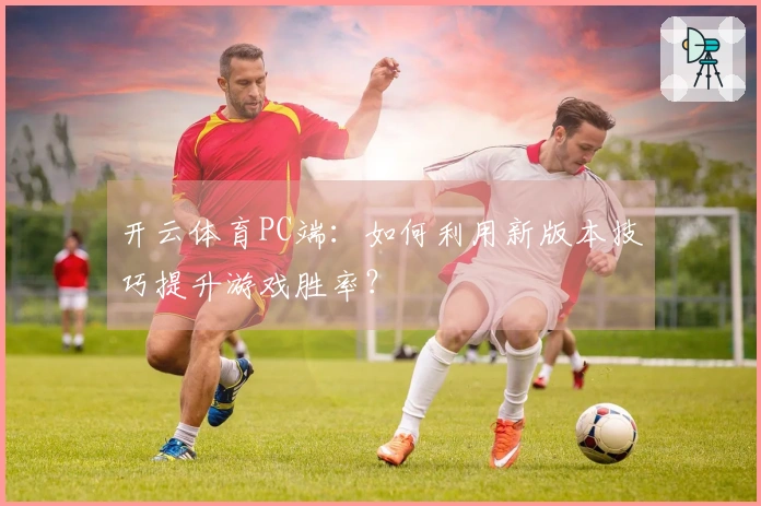 开云体育PC端：如何利用新版本技巧提升游戏胜率？