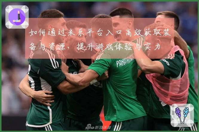 如何通过米乐平台入口高效获取装备与资源，提升游戏体验与实力