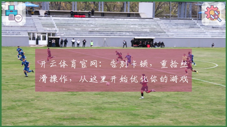 开云体育官网：告别卡顿，重拾丝滑操作，从这里开始优化你的游戏体验