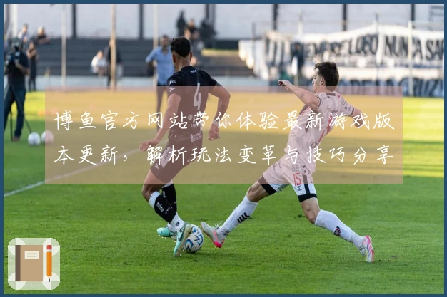 博鱼官方网站带你体验最新游戏版本更新，解析玩法变革与技巧分享！