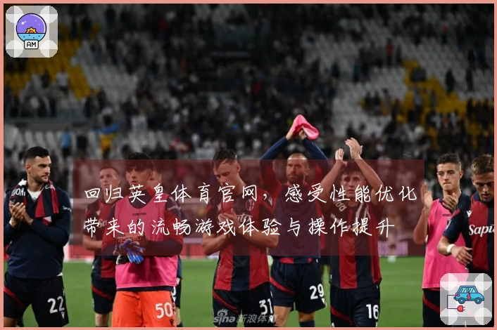 回归英皇体育官网，感受性能优化带来的流畅游戏体验与操作提升