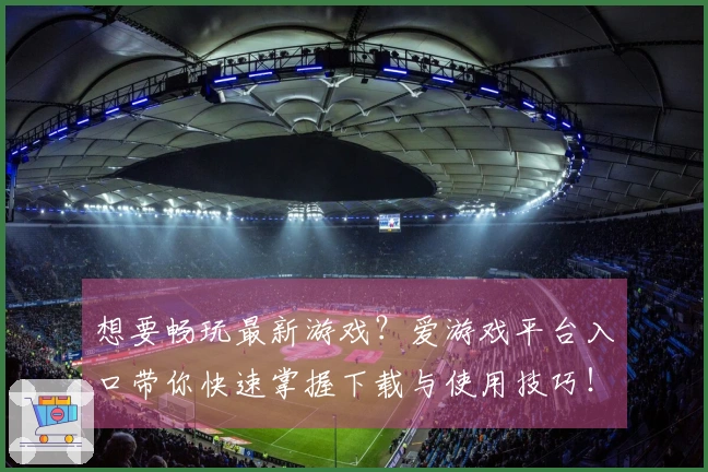 想要畅玩最新游戏？爱游戏平台入口带你快速掌握下载与使用技巧！