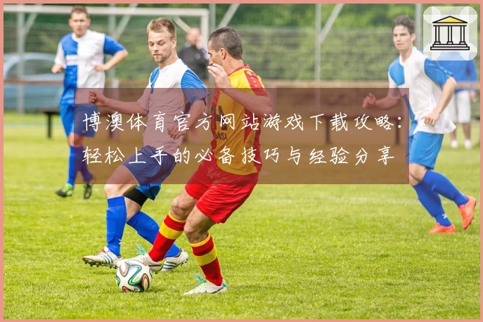 博澳体育官方网站游戏下载攻略：轻松上手的必备技巧与经验分享
