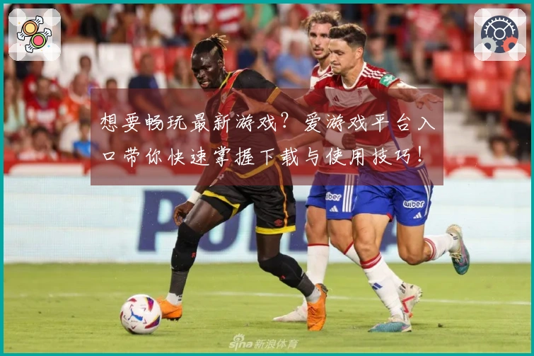 想要畅玩最新游戏？爱游戏平台入口带你快速掌握下载与使用技巧！