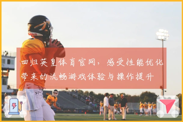 回归英皇体育官网，感受性能优化带来的流畅游戏体验与操作提升
