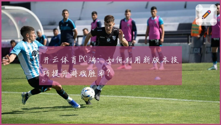开云体育PC端：如何利用新版本技巧提升游戏胜率？