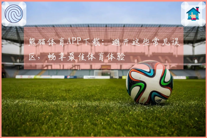 熊猫体育APP下载：避开这些常见误区，畅享最佳体育体验