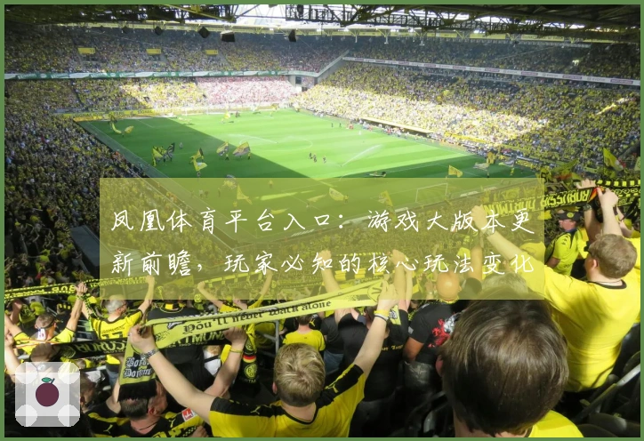 凤凰体育平台入口：游戏大版本更新前瞻，玩家必知的核心玩法变化与隐藏收益解读