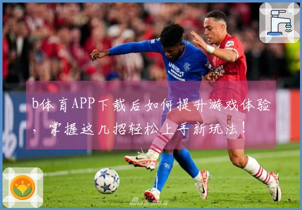 b体育APP下载后如何提升游戏体验，掌握这几招轻松上手新玩法！