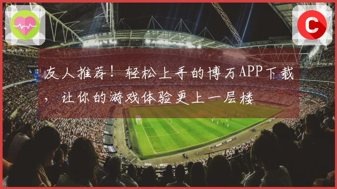 友人推荐！轻松上手的博万APP下载，让你的游戏体验更上一层楼