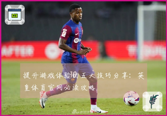 提升游戏体验的五大技巧分享：英皇体育官网必读攻略