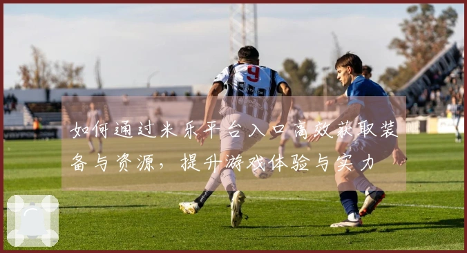 如何通过米乐平台入口高效获取装备与资源，提升游戏体验与实力