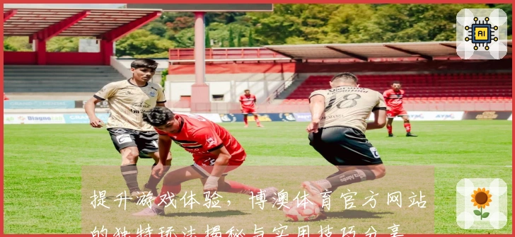 提升游戏体验，博澳体育官方网站的独特玩法揭秘与实用技巧分享