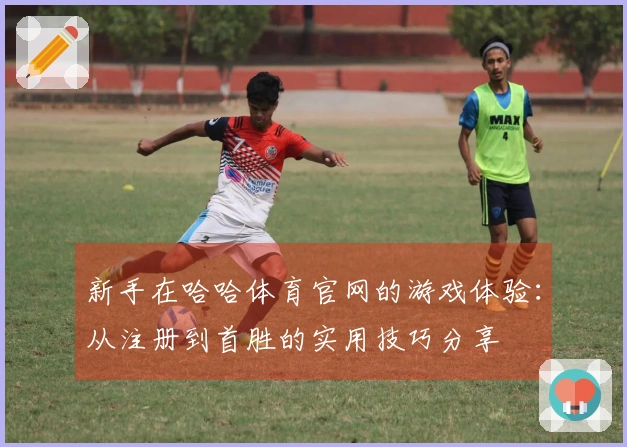 新手在哈哈体育官网的游戏体验：从注册到首胜的实用技巧分享