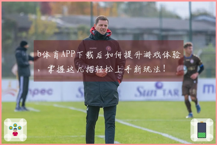 b体育APP下载后如何提升游戏体验，掌握这几招轻松上手新玩法！