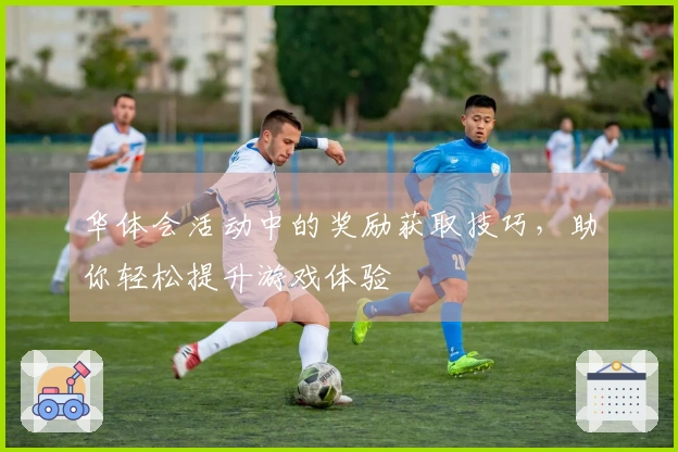 华体会活动中的奖励获取技巧，助你轻松提升游戏体验