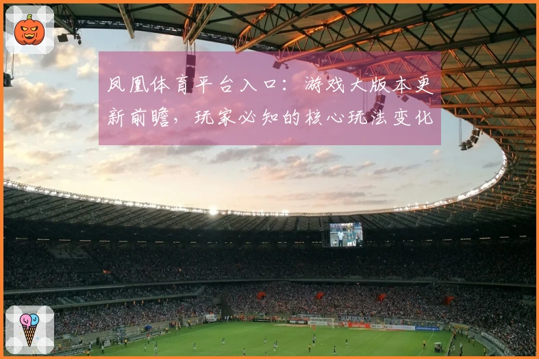 凤凰体育平台入口：游戏大版本更新前瞻，玩家必知的核心玩法变化与隐藏收益解读