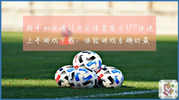 新手如何通过开云体育官方APP快速上手游戏下载，体验游戏乐趣的最佳途径