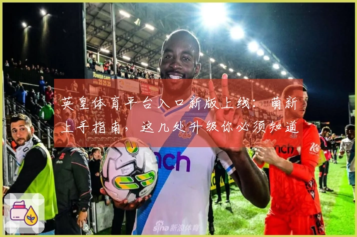 英皇体育平台入口新版上线：萌新上手指南，这几处升级你必须知道！