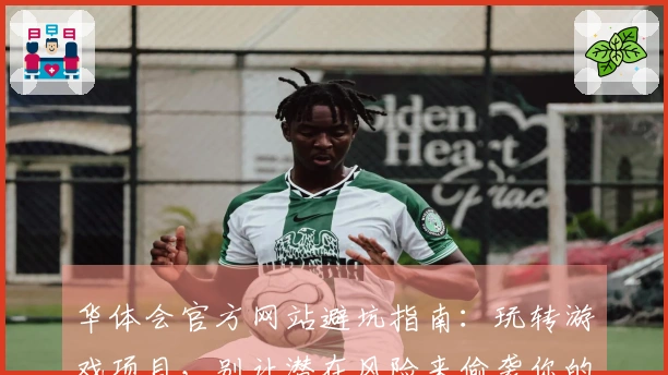 华体会官方网站避坑指南：玩转游戏项目，别让潜在风险来偷袭你的乐趣