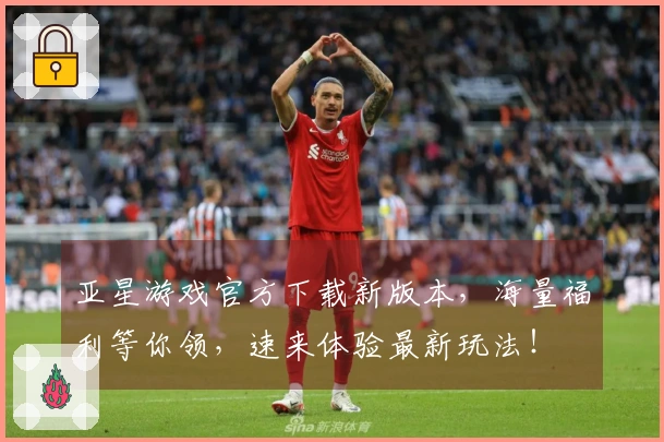 亚星游戏官方下载新版本，海量福利等你领，速来体验最新玩法！